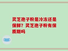 灵芝孢子粉是冷冻还是保鲜？灵芝孢子粉有保质期吗