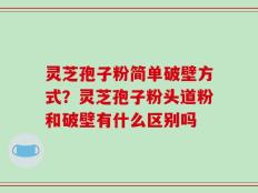 灵芝孢子粉简单破壁方式？灵芝孢子粉头道粉和破壁有什么区别吗