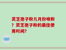 灵芝孢子粉几月份喷粉？灵芝孢子粉的最佳使用时间？