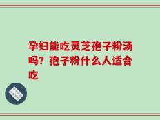 孕妇能吃灵芝孢子粉汤吗？孢子粉什么人适合吃