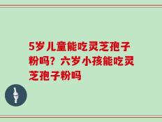 5岁儿童能吃灵芝孢子粉吗？六岁小孩能吃灵芝孢子粉吗