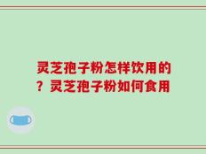 灵芝孢子粉怎样饮用的？灵芝孢子粉如何食用