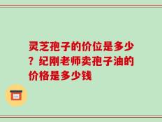 灵芝孢子的价位是多少？纪刚老师卖孢子油的价格是多少钱