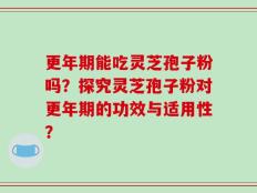 更年期能吃灵芝孢子粉吗？探究灵芝孢子粉对更年期的功效与适用性？