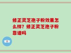 修正灵芝孢子粉效果怎么样？修正灵芝孢子粉靠谱吗