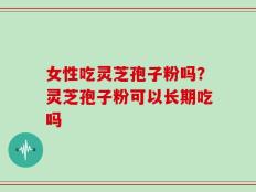 女性吃灵芝孢子粉吗？灵芝孢子粉可以长期吃吗