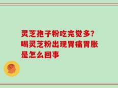 灵芝孢子粉吃完觉多？喝灵芝粉出现胃痛胃胀是怎么回事