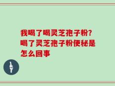 我喝了喝灵芝孢子粉？喝了灵芝孢子粉便秘是怎么回事
