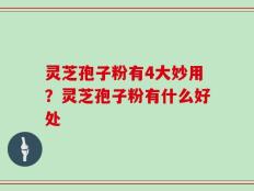灵芝孢子粉有4大妙用？灵芝孢子粉有什么好处