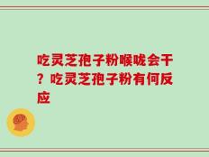 吃灵芝孢子粉喉咙会干？吃灵芝孢子粉有何反应