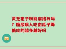灵芝孢子粉能溶结石吗？糖尿病人吃南瓜子降糖吃的越多越好吗