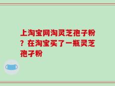 上淘宝网淘灵芝孢子粉？在淘宝买了一瓶灵芝孢孑粉