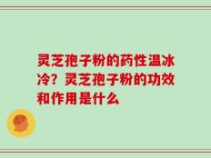 灵芝孢子粉的药性温冰冷？灵芝孢子粉的功效和作用是什么