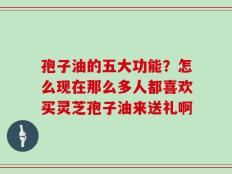 孢子油的五大功能？怎么现在那么多人都喜欢买灵芝孢子油来送礼啊