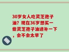 30岁女人吃灵芝孢子油？现在36岁想买一些灵芝孢子油进补一下，会不会太早了