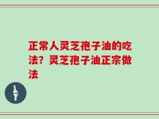 正常人灵芝孢子油的吃法？灵芝孢子油正宗做法
