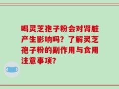 喝灵芝孢子粉会对肾脏产生影响吗？了解灵芝孢子粉的副作用与食用注意事项？