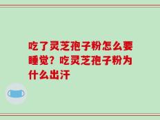 吃了灵芝孢子粉怎么要睡觉？吃灵芝孢子粉为什么出汗