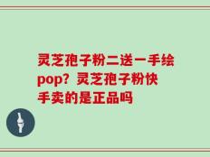 灵芝孢子粉二送一手绘pop？灵芝孢子粉快手卖的是正品吗