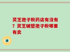 灵芝孢子粉药店有没有？灵芝破壁孢子粉哪里有卖