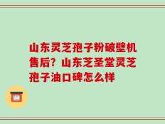 山东灵芝孢子粉破壁机售后？山东芝圣堂灵芝孢子油口碑怎么样