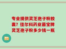 专业提供灵芝孢子粉胶囊？佳尔科药业菌宝牌灵芝孢子粉多少钱一瓶