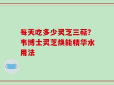 每天吃多少灵芝三萜？韦博士灵芝焕能精华水用法