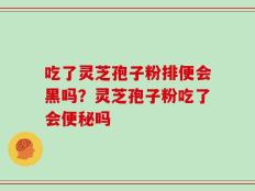 吃了灵芝孢子粉排便会黑吗？灵芝孢子粉吃了会便秘吗
