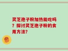 灵芝孢子粉加热能吃吗？探讨灵芝孢子粉的食用方法？