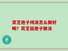 灵芝孢子炖汤怎么做好喝？灵芝菇孢子做法