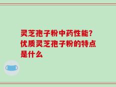 灵芝孢子粉中药性能？优质灵芝孢子粉的特点是什么