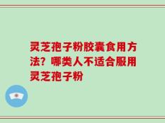 灵芝孢子粉胶囊食用方法？哪类人不适合服用灵芝孢子粉