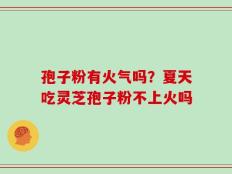 孢子粉有火气吗？夏天吃灵芝孢子粉不上火吗