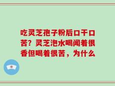 吃灵芝孢子粉后口干口苦？灵芝泡水喝闻着很香但喝着很苦，为什么