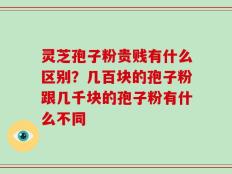 灵芝孢子粉贵贱有什么区别？几百块的孢子粉跟几千块的孢子粉有什么不同