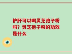 护肝可以喝灵芝孢子粉吗？灵芝孢子粉的功效是什么