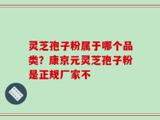 灵芝孢子粉属于哪个品类？康京元灵芝孢子粉是正规厂家不