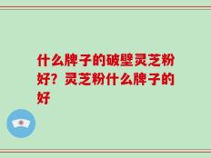 什么牌子的破壁灵芝粉好？灵芝粉什么牌子的好