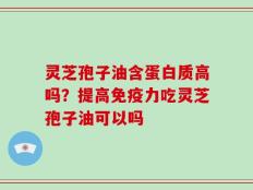 灵芝孢子油含蛋白质高吗？提高免疫力吃灵芝孢子油可以吗