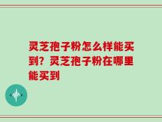 灵芝孢子粉怎么样能买到？灵芝孢子粉在哪里能买到