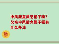 中风康复灵芝孢子粉？父亲中风后大便不畅有什么办法