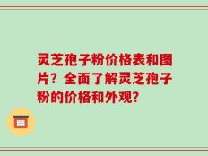 灵芝孢子粉价格表和图片？全面了解灵芝孢子粉的价格和外观？