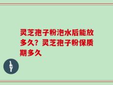 灵芝孢子粉泡水后能放多久？灵芝孢子粉保质期多久