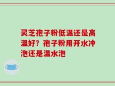 灵芝孢子粉低温还是高温好？孢子粉用开水冲泡还是温水泡