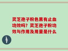 灵芝孢子粉色黑有止血功效吗？灵芝孢子粉功效与作用及用量是什么