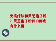 免疫疗法和灵芝孢子粉？灵芝孢子粉和白鲜皮有什么用