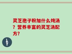 灵芝孢子粉加什么炖汤？营养丰富的灵芝汤配方？