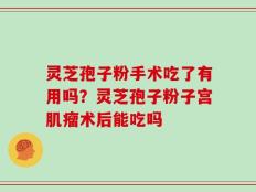 灵芝孢子粉手术吃了有用吗？灵芝孢子粉子宫肌瘤术后能吃吗