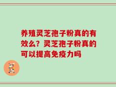养殖灵芝孢子粉真的有效么？灵芝孢子粉真的可以提高免疫力吗