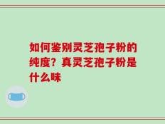 如何鉴别灵芝孢子粉的纯度？真灵芝孢子粉是什么味